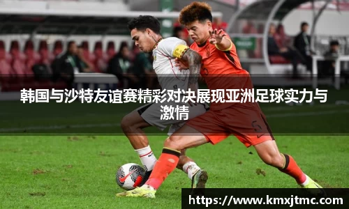 韩国与沙特友谊赛精彩对决展现亚洲足球实力与激情