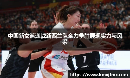 中国新女篮迎战新西兰队全力争胜展现实力与风采